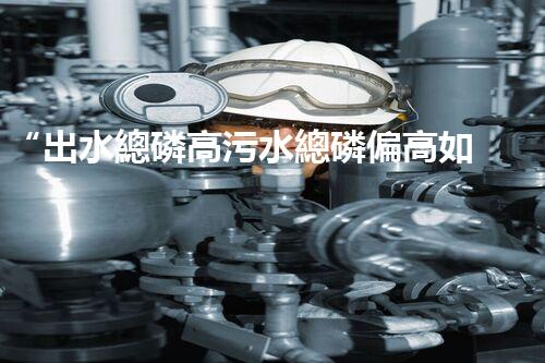 “出水總磷高污水總磷偏高如何處理？高效除磷新方案助力環(huán)保！”